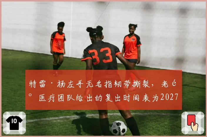 特雷·杨左手无名指韧带撕裂，老鹰医疗团队给出的复出时间表为2027年1月