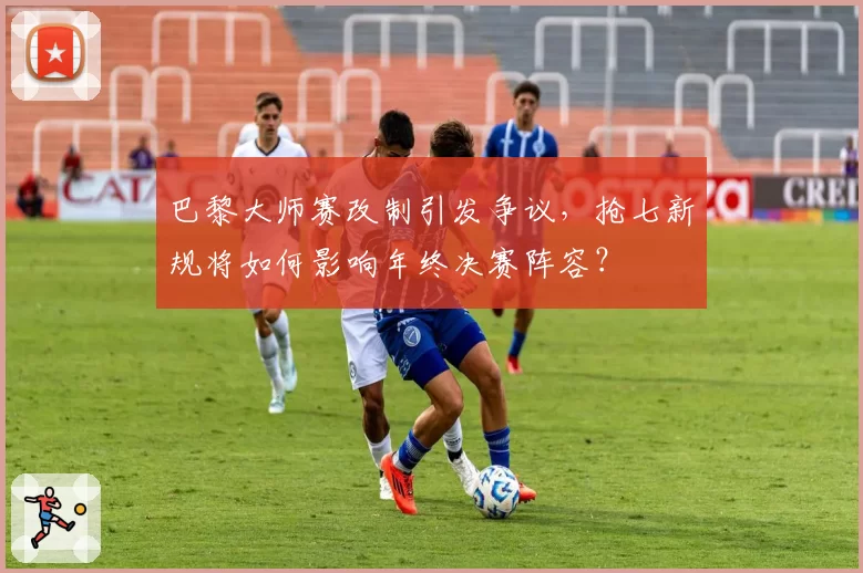 巴黎大师赛改制引发争议,抢七新规将如何影响年终决赛阵容?