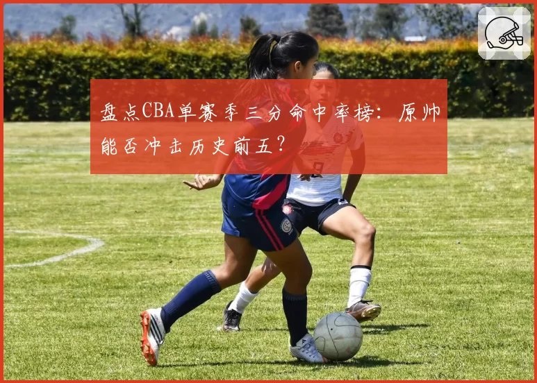 盘点CBA单赛季三分命中率榜：原帅能否冲击历史前五？