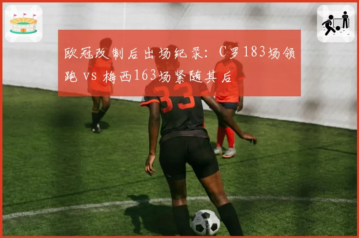 欧冠改制后出场纪录:C罗183场领跑 vs 梅西163场紧随其后