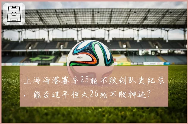 上海海港赛季25轮不败创队史纪录，能否追平恒大26轮不败神迹？