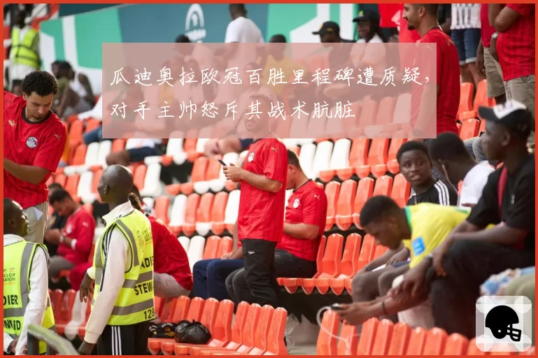 瓜迪奥拉欧冠百胜里程碑遭质疑,对手主帅怒斥其战术肮脏