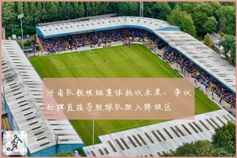 河南队教练组集体抗议未果，争议红牌直接导致球队跌入降级区