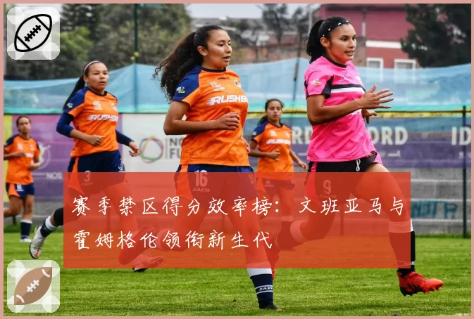 赛季禁区得分效率榜：文班亚马与霍姆格伦领衔新生代