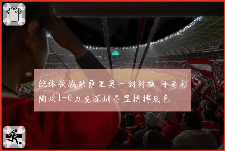 航体夜战纳萨里奥一剑封喉 河南彩陶坊1-0力克深圳尽显拼搏底色