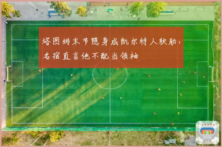 塔图姆末节隐身成凯尔特人软肋,名宿直言他不配当领袖
