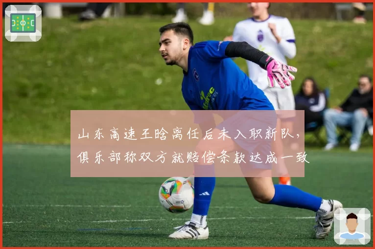 山东高速王晗离任后未入职新队,俱乐部称双方就赔偿条款达成一致