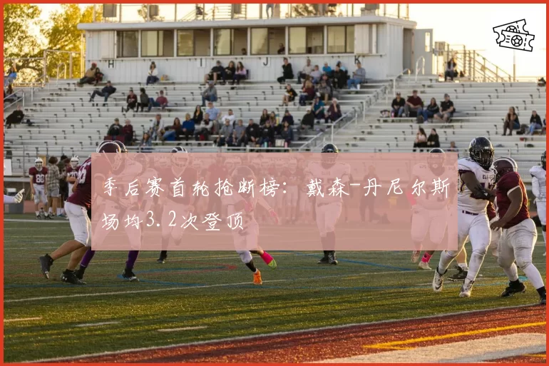 季后赛首轮抢断榜：戴森-丹尼尔斯场均3.2次登顶