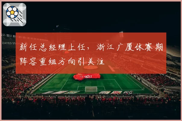 新任总经理上任，浙江广厦休赛期阵容重组方向引关注
