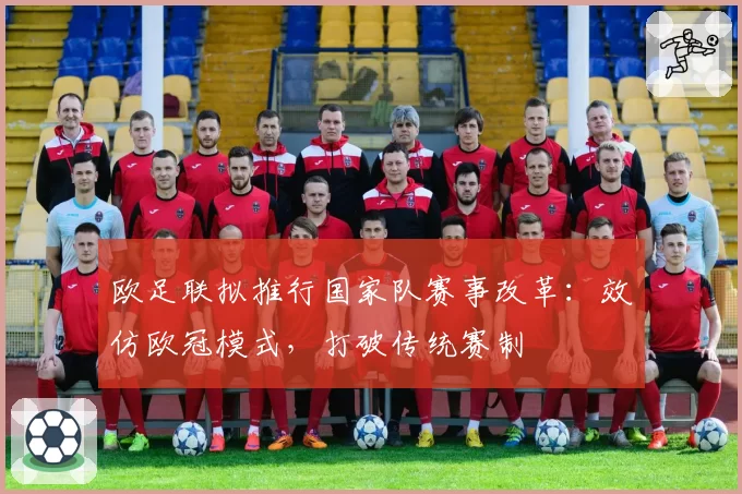 欧足联拟推行国家队赛事改革：效仿欧冠模式，打破传统赛制