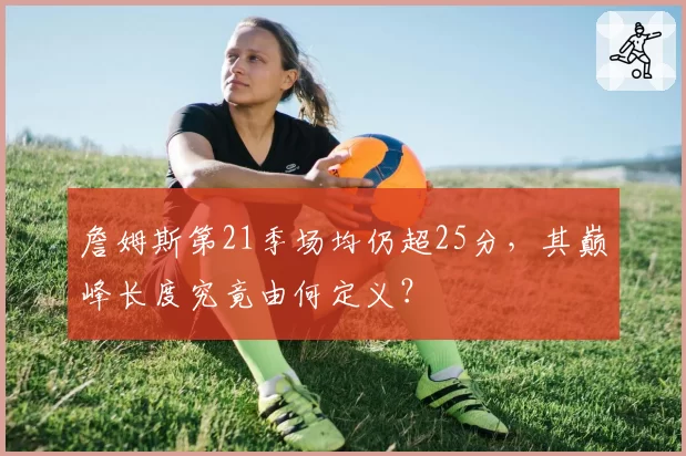 詹姆斯第21季场均仍超25分，其巅峰长度究竟由何定义？