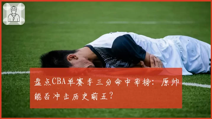 盘点CBA单赛季三分命中率榜：原帅能否冲击历史前五？