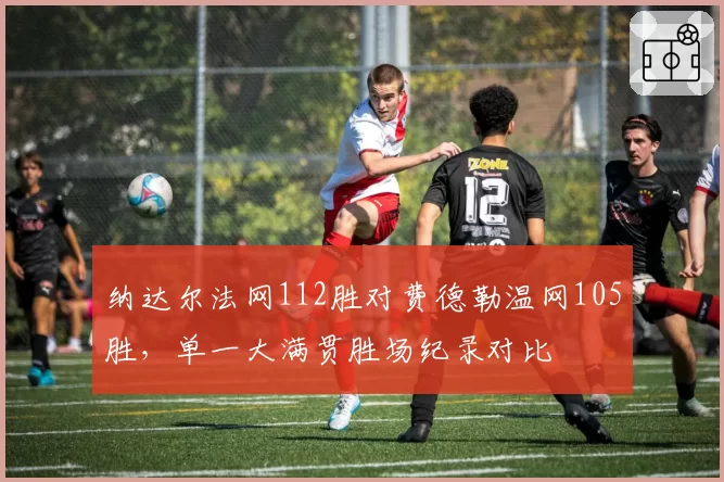 纳达尔法网112胜对费德勒温网105胜，单一大满贯胜场纪录对比