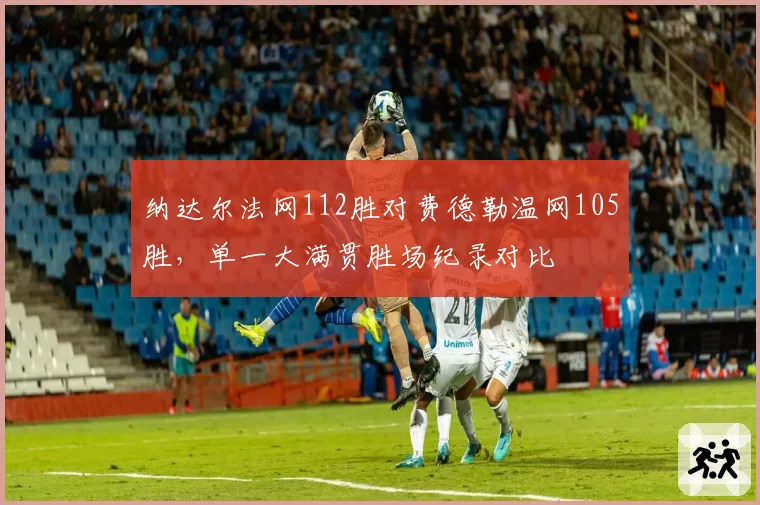 纳达尔法网112胜对费德勒温网105胜，单一大满贯胜场纪录对比