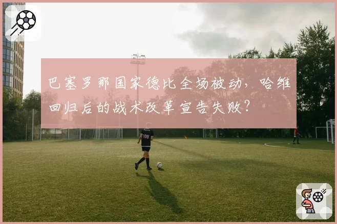 巴塞罗那国家德比全场被动,哈维回归后的战术改革宣告失败?