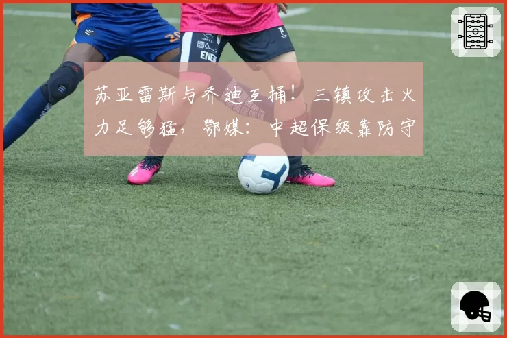 苏亚雷斯与乔迪互捅!三镇攻击火力足够猛,鄂媒:中超保级靠防守
