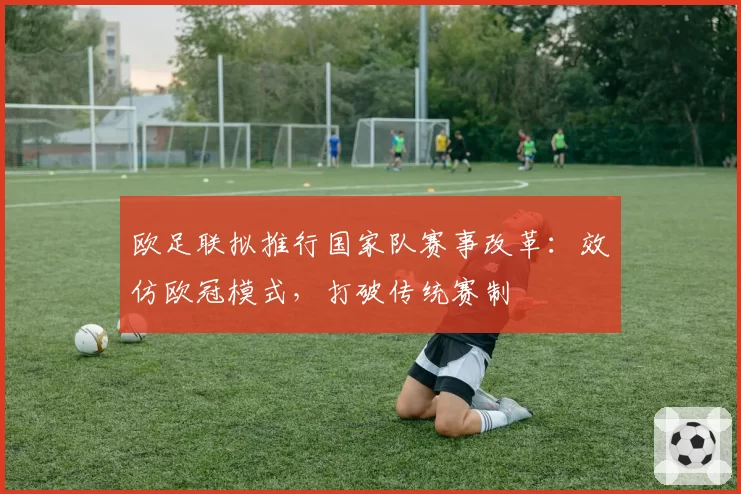 欧足联拟推行国家队赛事改革：效仿欧冠模式，打破传统赛制