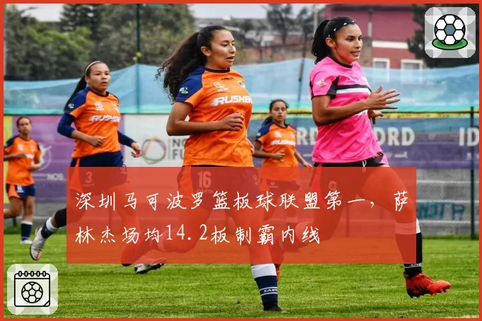 深圳马可波罗篮板球联盟第一，萨林杰场均14.2板制霸内线
