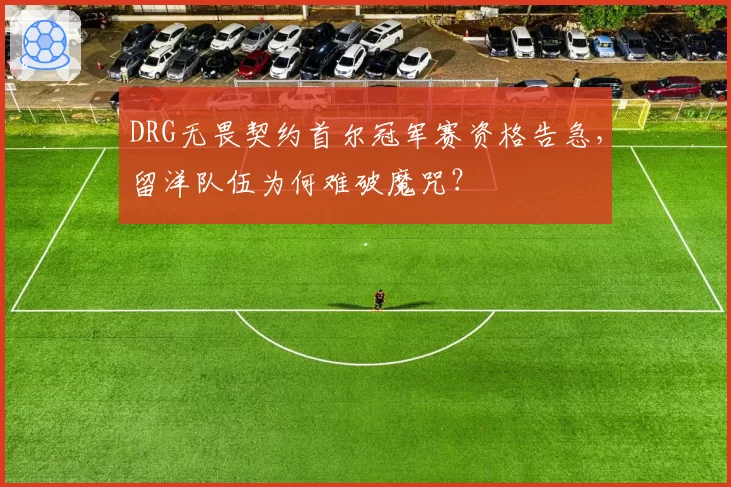DRG无畏契约首尔冠军赛资格告急,留洋队伍为何难破魔咒?