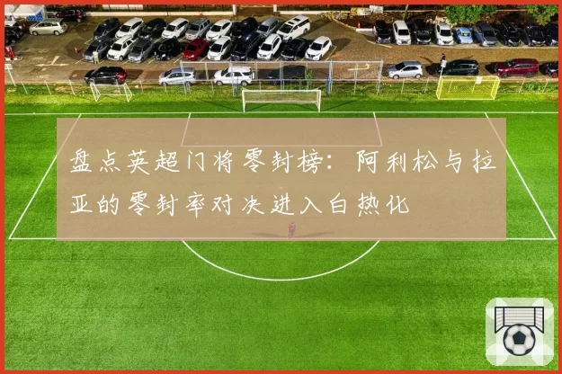 盘点英超门将零封榜：阿利松与拉亚的零封率对决进入白热化