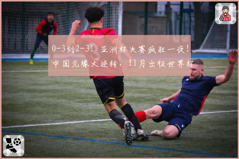 0-3到2-3！亚洲杯决赛疯狂一夜！中国无缘大逆转，11月出征世界杯