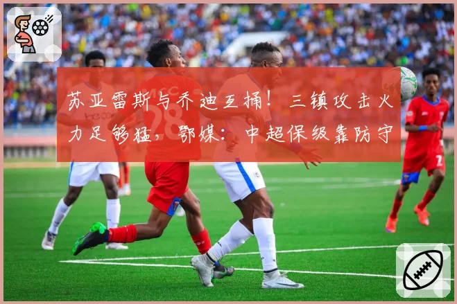 苏亚雷斯与乔迪互捅!三镇攻击火力足够猛,鄂媒:中超保级靠防守