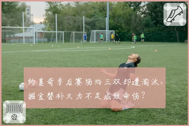 约基奇季后赛场均三双却遭淘汰，掘金替补火力不足成致命伤？