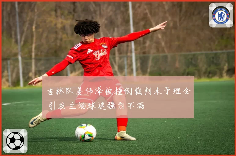 吉林队姜伟泽被撞倒裁判未予理会 引发主场球迷强烈不满