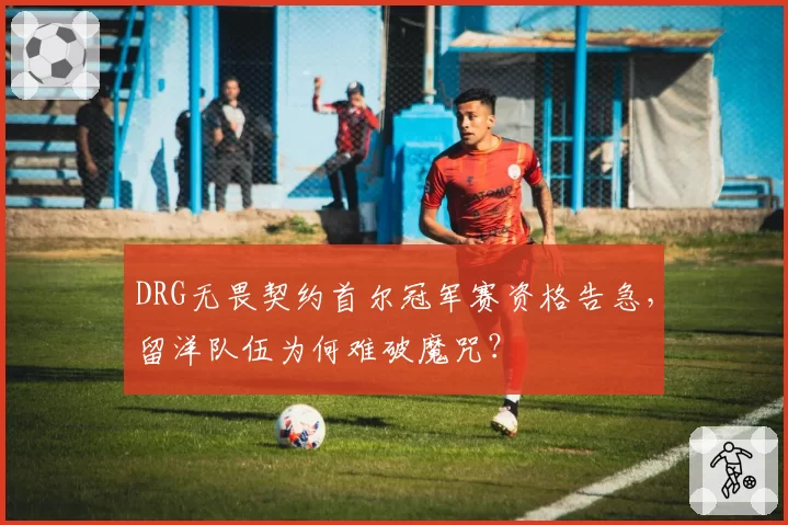 DRG无畏契约首尔冠军赛资格告急,留洋队伍为何难破魔咒?