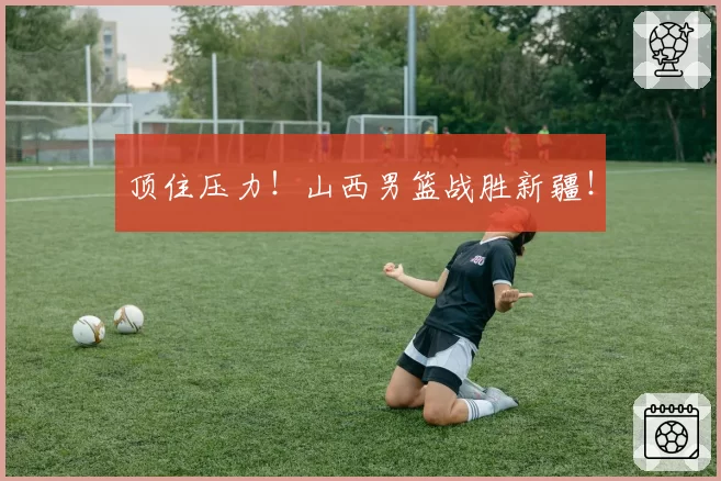 顶住压力！山西男篮战胜新疆！