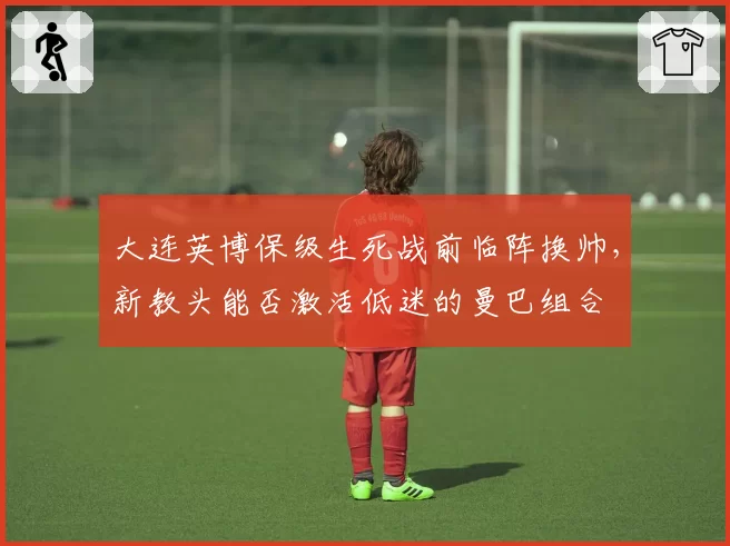 大连英博保级生死战前临阵换帅，新教头能否激活低迷的曼巴组合