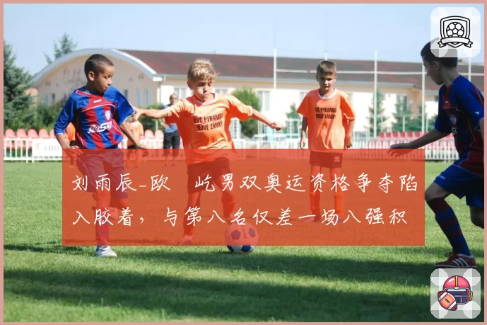 刘雨辰_欧烜屹男双奥运资格争夺陷入胶着，与第八名仅差一场八强积分