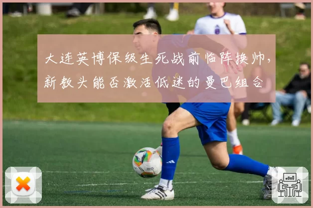 大连英博保级生死战前临阵换帅，新教头能否激活低迷的曼巴组合
