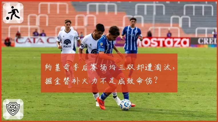 约基奇季后赛场均三双却遭淘汰，掘金替补火力不足成致命伤？