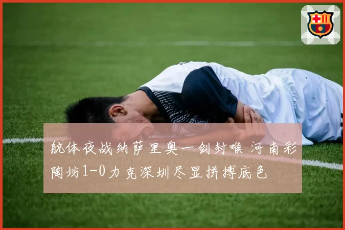 航体夜战纳萨里奥一剑封喉 河南彩陶坊1-0力克深圳尽显拼搏底色