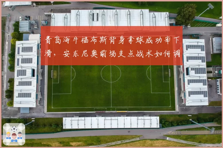 青岛海牛福布斯背身拿球成功率下滑，安东尼奥前场支点战术如何调整？