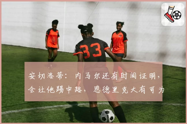 安切洛蒂：内马尔还有时间证明，会让他踢中路，恩德里克大有可为