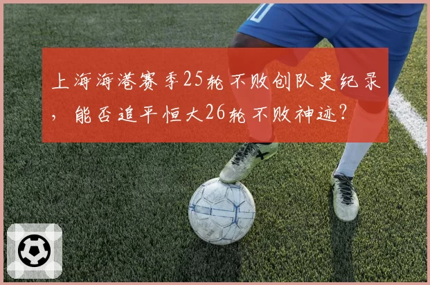 上海海港赛季25轮不败创队史纪录，能否追平恒大26轮不败神迹？