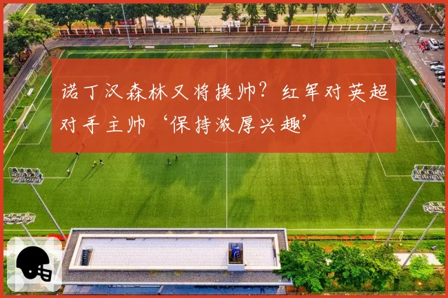 诺丁汉森林又将换帅？红军对英超对手主帅‘保持浓厚兴趣’