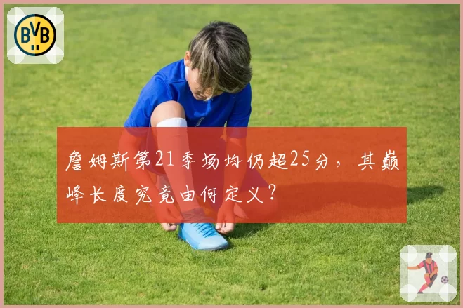 詹姆斯第21季场均仍超25分，其巅峰长度究竟由何定义？