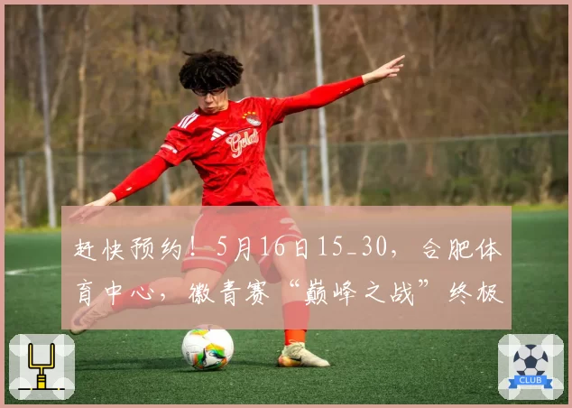赶快预约！5月16日15_30，合肥体育中心，徽青赛“巅峰之战”终极悬念即将揭晓