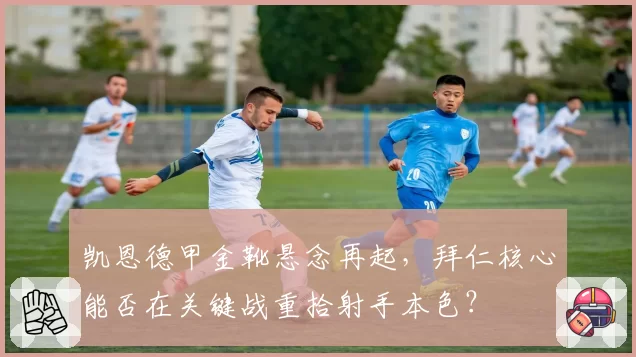 凯恩德甲金靴悬念再起,拜仁核心能否在关键战重拾射手本色?