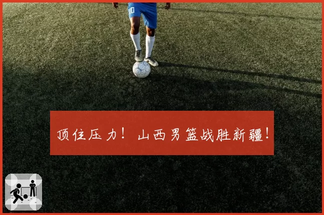 顶住压力！山西男篮战胜新疆！