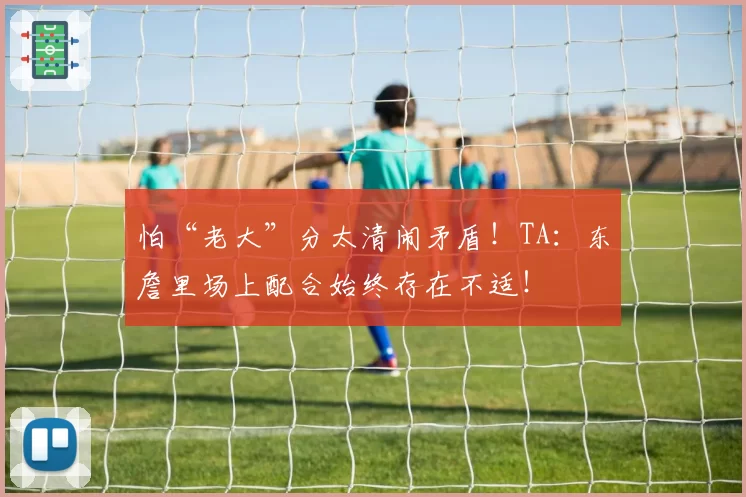 怕“老大”分太清闹矛盾！TA：东詹里场上配合始终存在不适！
