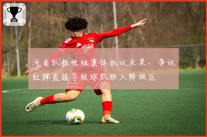 河南队教练组集体抗议未果，争议红牌直接导致球队跌入降级区
