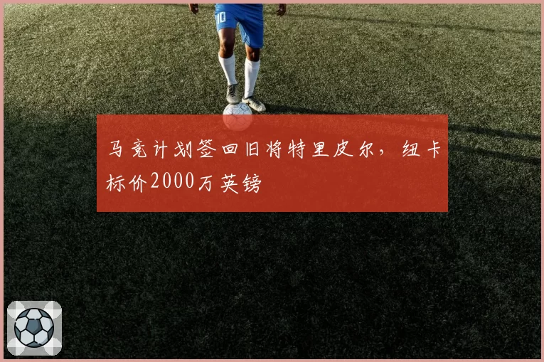 马竞计划签回旧将特里皮尔，纽卡标价2000万英镑