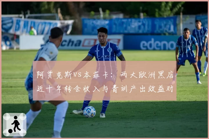 阿贾克斯vs本菲卡：两大欧洲黑店近十年转会收入与青训产出效益对比
