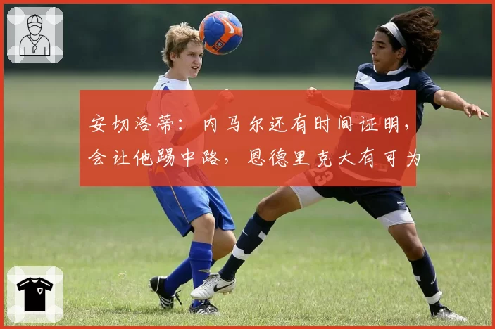 安切洛蒂:内马尔还有时间证明,会让他踢中路,恩德里克大有可为