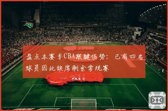 盘点本赛季CBA跟腱伤势：已有四名球员因此缺席剩余常规赛