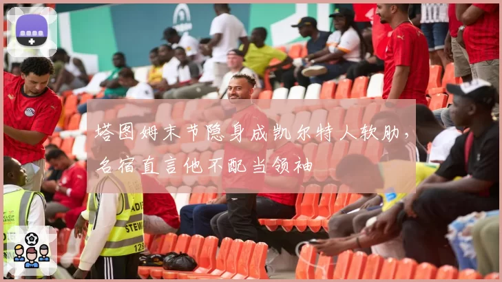 塔图姆末节隐身成凯尔特人软肋,名宿直言他不配当领袖